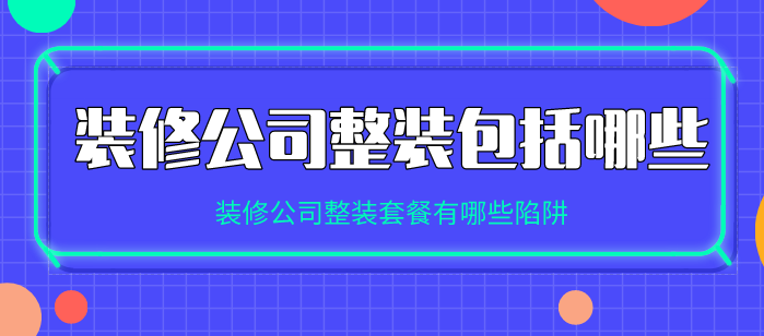 装修公司整装包括哪些_装修公司整装套餐有哪些陷阱