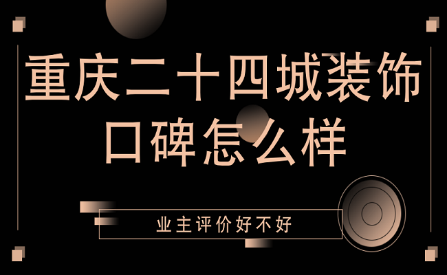 重庆二十四城装饰公司怎么样？二十四城装饰口碑评价！