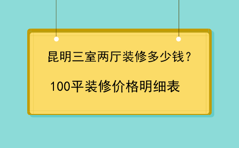 昆明三室两厅装修多少钱？附100平装修报价明细表
