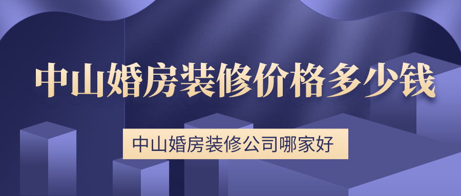 中山婚房装修公司哪家好，中山婚房装修价格多少钱