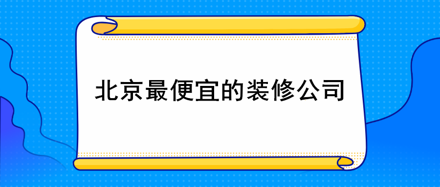 北京便宜的装修公司有哪些_北京哪个装修公司好又实惠