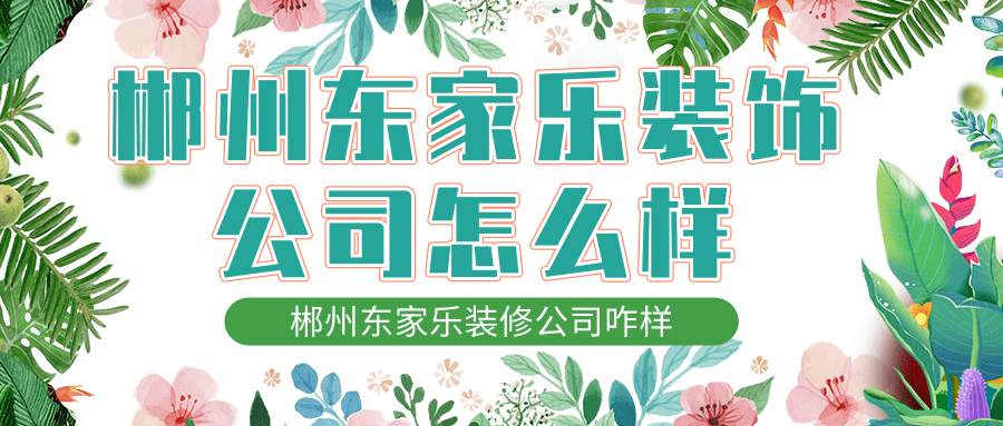 郴州东家乐装饰公司怎么样_郴州东家乐装修公司咋样