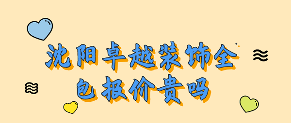 沈阳卓越装饰全包报价贵吗_卓越装饰装修靠谱吗