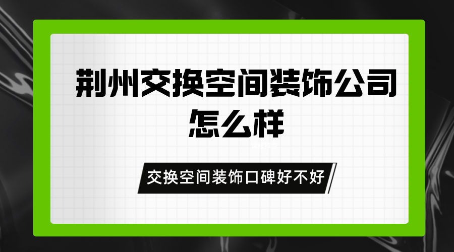 荆州交换空间装饰公司怎么样？交换空间装饰口碑好不好？