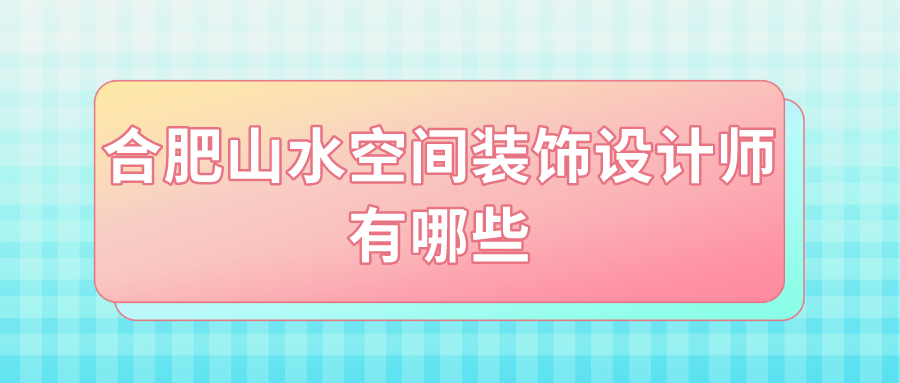 合肥山水空间装饰设计师有哪些_山水空间设计师推荐