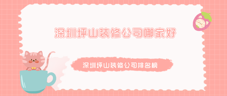 深圳坪山装修公司哪家好？深圳坪山装修公司排名榜
