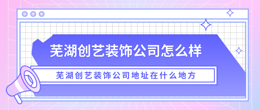 芜湖创艺装饰公司怎么样？芜湖创艺装饰公司地址在什么地方?