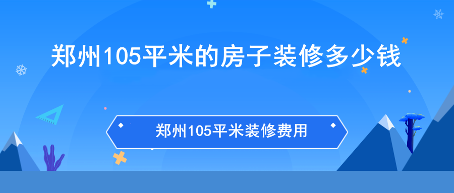 郑州105平米的房子装修大概多少钱?郑州105平米装修费用