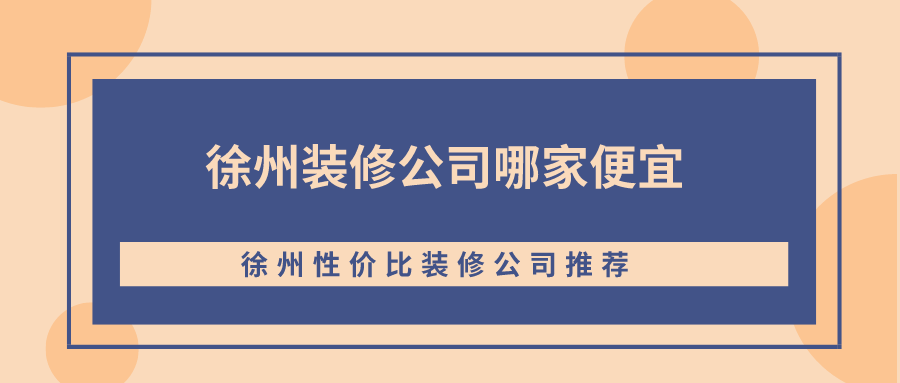 徐州装修公司哪家便宜？徐州性价比装修公司推荐
