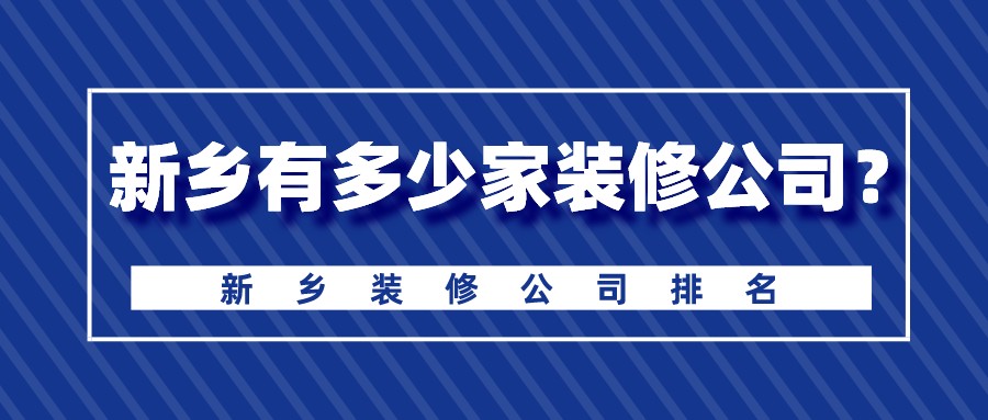 新乡有多少家装修公司？2023新乡装修公司排名