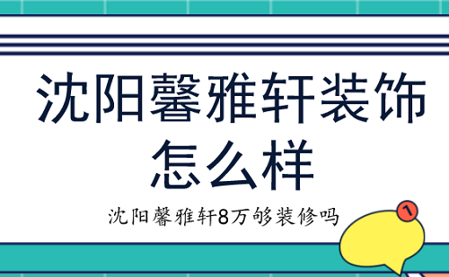 沈阳馨雅轩装饰怎么样？沈阳馨雅轩8万够装修吗?