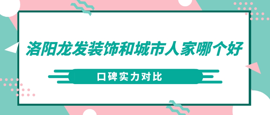 洛阳龙发装饰和城市人家哪个好_口碑实力对比