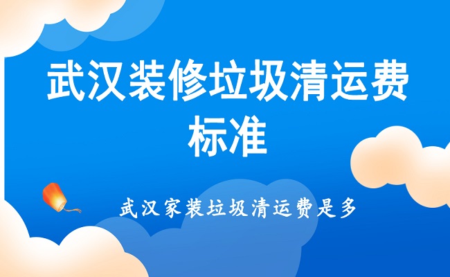 武汉装修垃圾清运费标准，武汉家装垃圾清运费是多少？