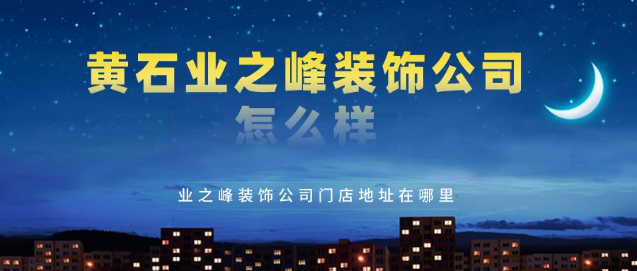 黄石业之峰装饰公司怎么样？业之峰装饰公司门店地址在哪里