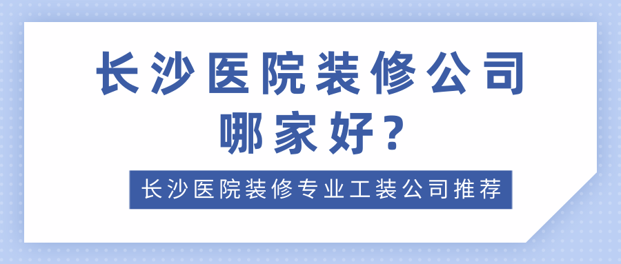 长沙医院装修公司哪家好?长沙医院装修专业工装公司推荐