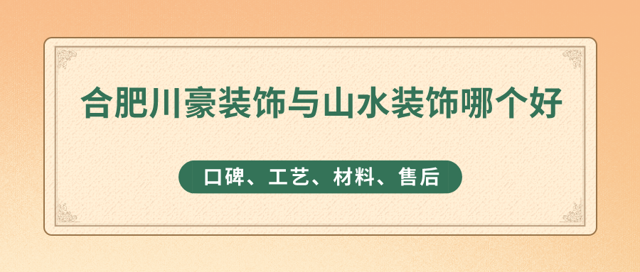 合肥川豪装饰与山水装饰哪个好？口碑实力综合对比