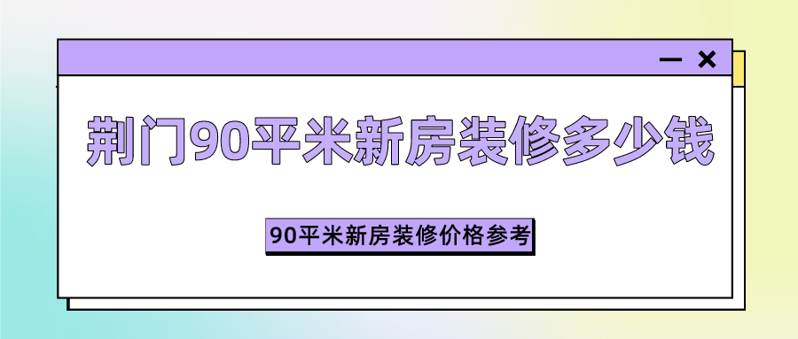 荆门90平米新房装修多少钱？90平米新房装修价格参考