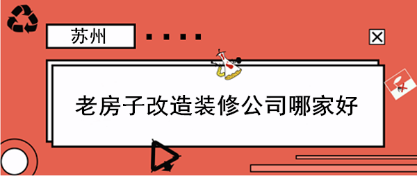 苏州老房子改造装修_苏州老房改造公司排名（含价格）