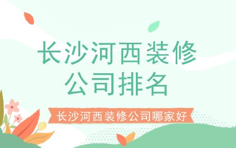 长沙河西装修公司哪家好？长沙河西装修公司排名