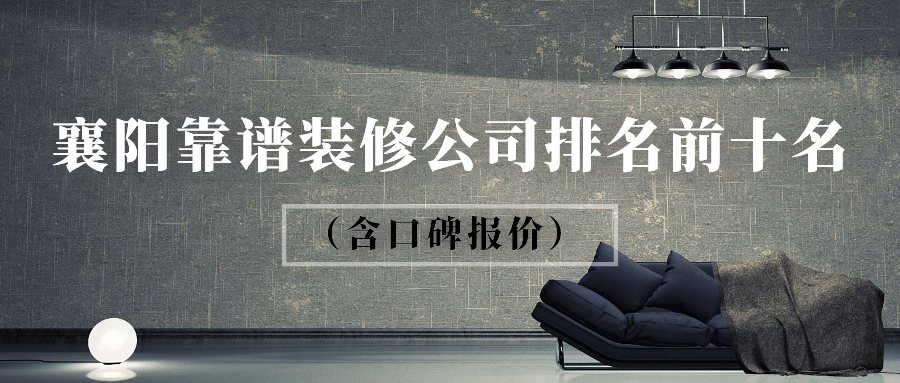 2023襄阳靠谱装修公司排名前十名（含口碑报价）