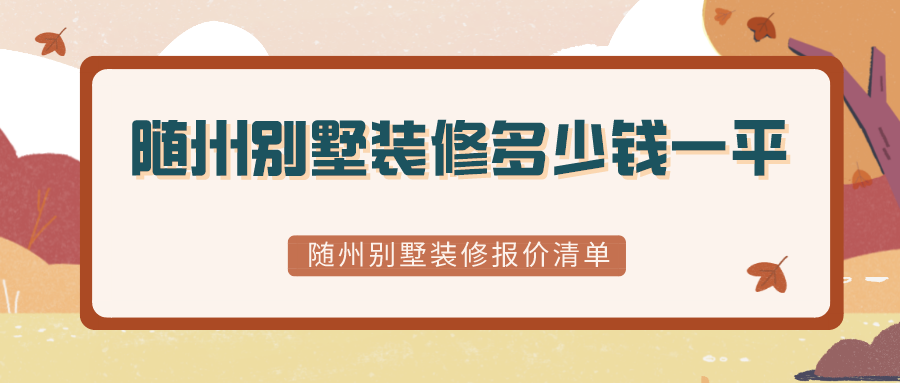 随州别墅装修多少钱一平？随州别墅装修报价清单