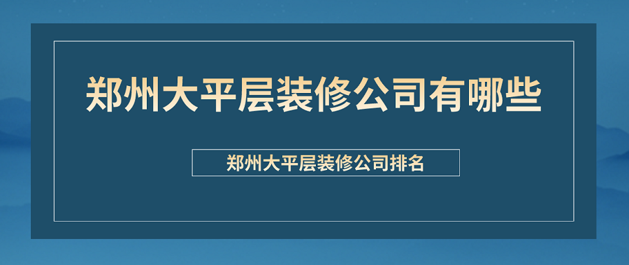 郑州大平层装修公司有哪些?郑州大平层装修公司排名