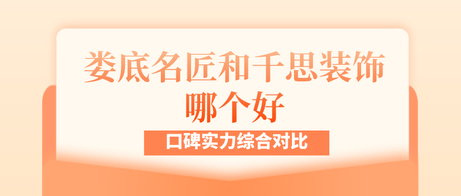 娄底名匠和千思装饰哪个好_口碑实力综合对比