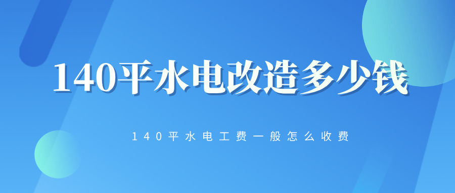 140平水电改造全包价格要多少钱？140平水电工费一般怎么收费
