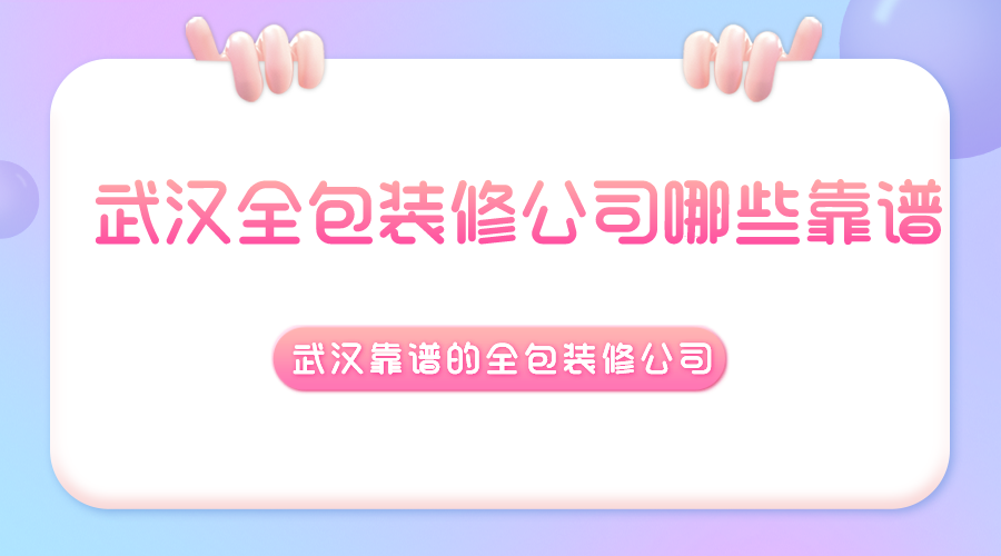 武汉全包装修公司哪些靠谱？武汉靠谱的全包装修公司