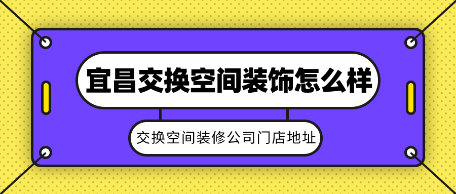 宜昌交换空间装饰怎么样？交换空间装修公司门店地址