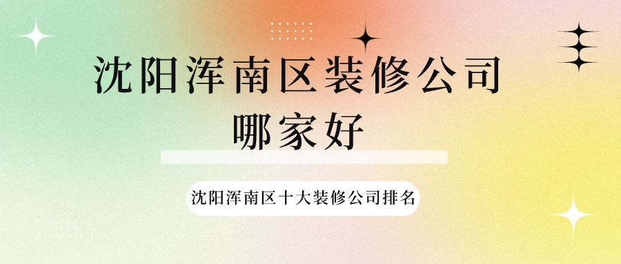 沈阳浑南区装修公司哪家好，沈阳浑南区十大装修公司排名
