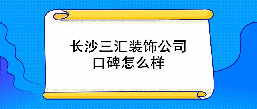 长沙三汇装饰公司口碑怎么样_长沙三汇装饰的评价如何