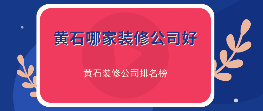 黄石哪家装修公司好？黄石装修公司排名榜