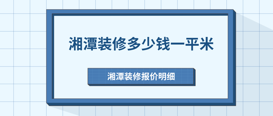 湘潭装修多少钱一平米？湘潭装修报价明细（公司报价）