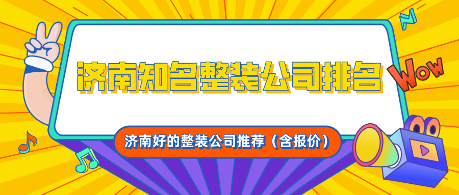 济南知名整装公司排名，济南好的整装公司推荐（含报价）
