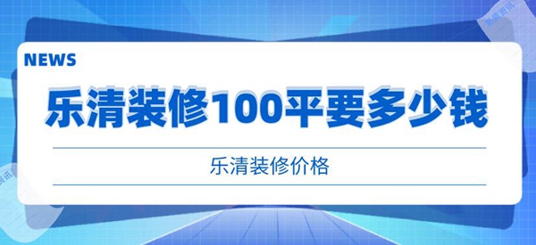 乐清装修100平要多少钱_乐清装修价格