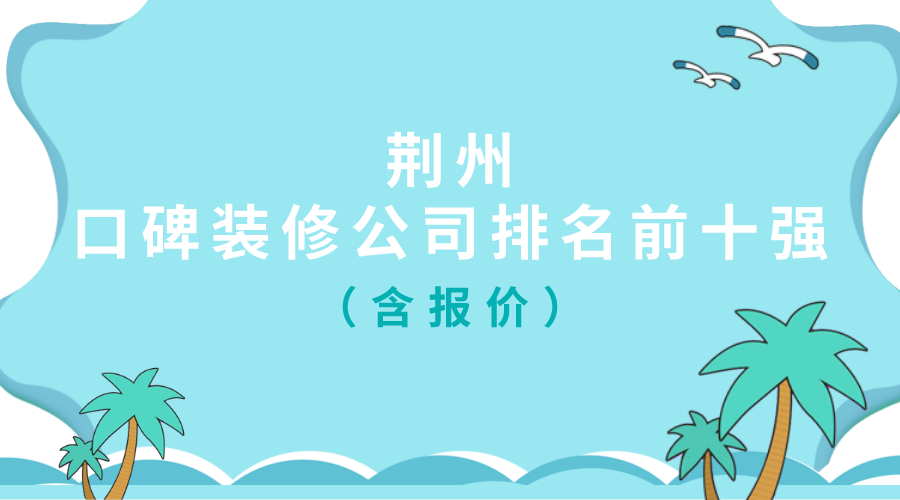 荆州口碑装修公司排名前十强（含报价）