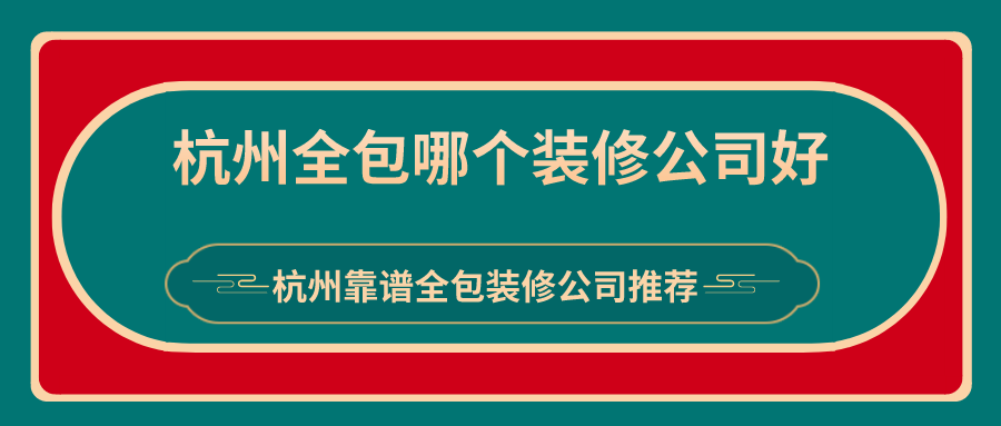 杭州全包哪个装修公司好？杭州靠谱全包装修公司推荐