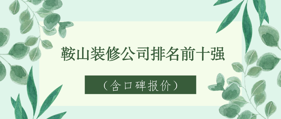 2023鞍山装修公司排名前十强（含口碑报价）
