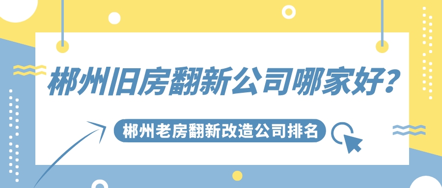 郴州旧房翻新公司哪家好_郴州老房翻新改造公司排名