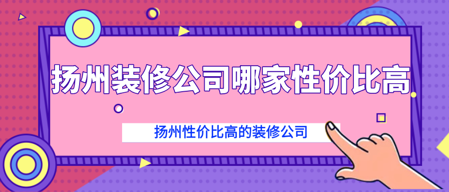 扬州装修公司哪家性价比高？扬州性价比高的装修公司