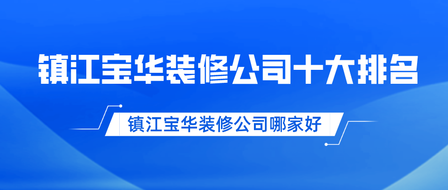 镇江宝华装修公司哪家好，镇江宝华装修公司十大排名（2023新版）
