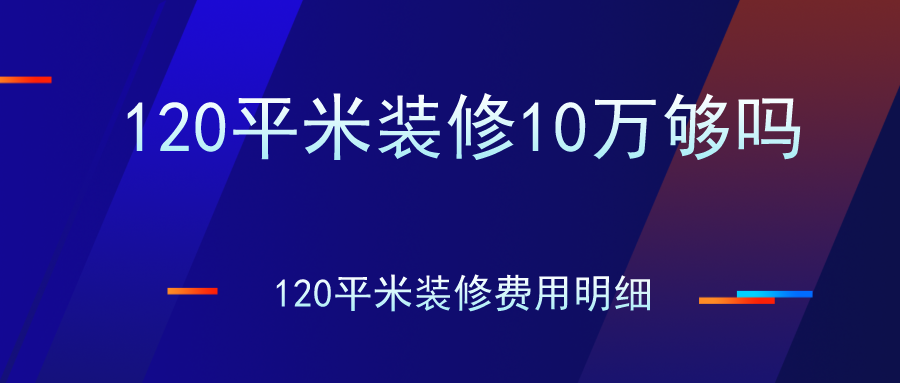 120平米装修10万够吗？120平米装修费用明细（含全包、半包价格）