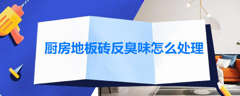 厨房地板砖反臭味怎么处理