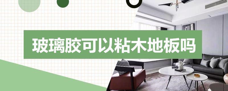 玻璃胶可以粘木地板吗