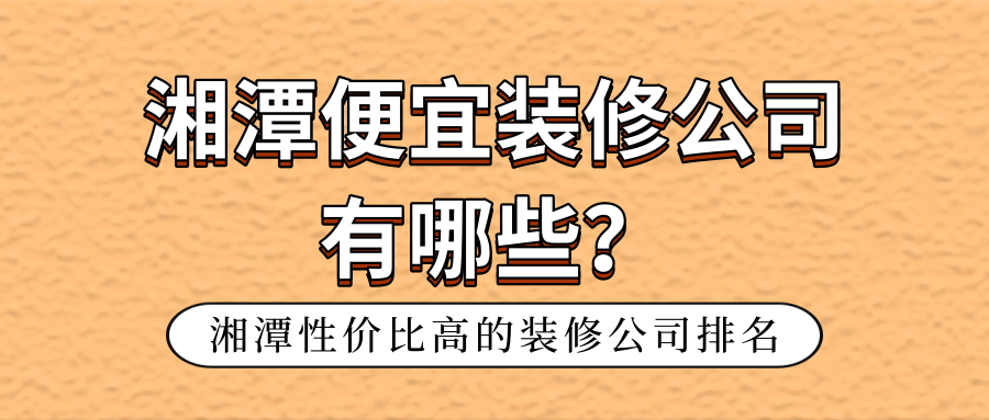 湘潭便宜装修公司有哪些湘潭性价比高的装修公司排名 湘潭便宜装修公司有哪些湘潭性价比高的装修公司排名