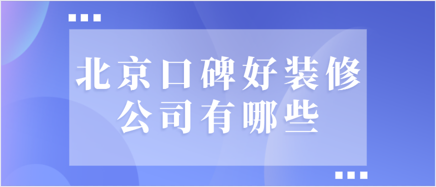北京口碑好装修公司有哪些 北京口碑好装修公司有哪些