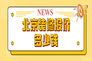 北京装修报价多少钱(优质公司推荐)
